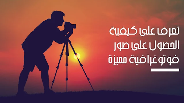 تعرف على كيفية الحصول على صور فوتوغرافية مميزة!